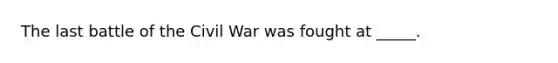 The last battle of the Civil War was fought at _____.
