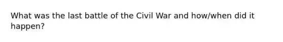 What was the last battle of the Civil War and how/when did it happen?