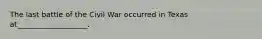 The last battle of the Civil War occurred in Texas at___________________.