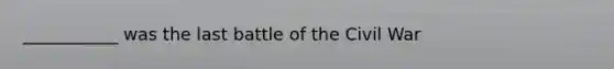 ___________ was the last battle of the Civil War