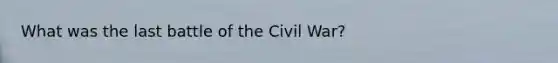 What was the last battle of the Civil War?