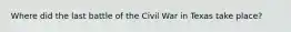 Where did the last battle of the Civil War in Texas take place?