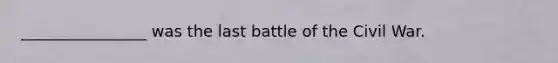 ________________ was the last battle of the Civil War.