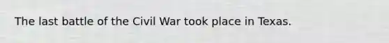 The last battle of the Civil War took place in Texas.