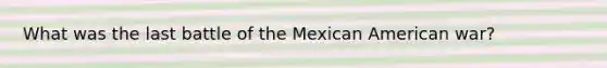 What was the last battle of the Mexican American war?