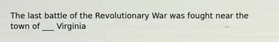 The last battle of the Revolutionary War was fought near the town of ___ Virginia