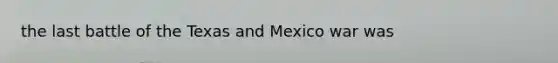 the last battle of the Texas and Mexico war was