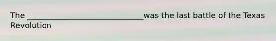 The ______________________________was the last battle of the Texas Revolution