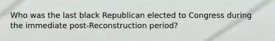 Who was the last black Republican elected to Congress during the immediate post-Reconstruction period?