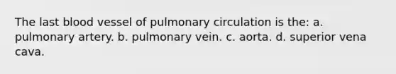 The last blood vessel of pulmonary circulation is the: a. pulmonary artery. b. pulmonary vein. c. aorta. d. superior vena cava.