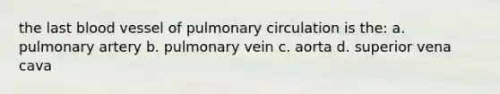 the last blood vessel of pulmonary circulation is the: a. pulmonary artery b. pulmonary vein c. aorta d. superior vena cava