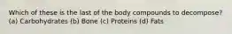 Which of these is the last of the body compounds to decompose? (a) Carbohydrates (b) Bone (c) Proteins (d) Fats