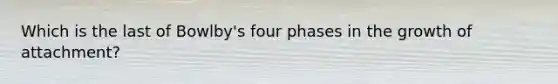 Which is the last of Bowlby's four phases in the growth of attachment?​