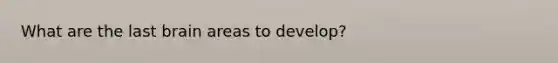 What are the last brain areas to develop?