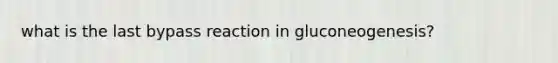 what is the last bypass reaction in gluconeogenesis?