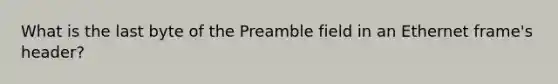 What is the last byte of the Preamble field in an Ethernet frame's header?