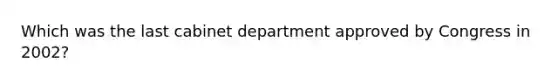 Which was the last cabinet department approved by Congress in 2002?