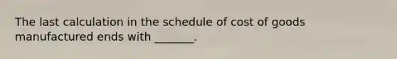 The last calculation in the schedule of cost of goods manufactured ends with​ _______.