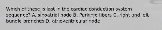 Which of these is last in the cardiac conduction system sequence? A. sinoatrial node B. Purkinje fibers C. right and left bundle branches D. atrioventricular node