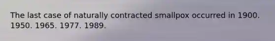 The last case of naturally contracted smallpox occurred in 1900. 1950. 1965. 1977. 1989.