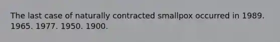 The last case of naturally contracted smallpox occurred in 1989. 1965. 1977. 1950. 1900.