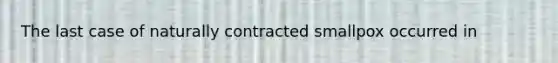 The last case of naturally contracted smallpox occurred in