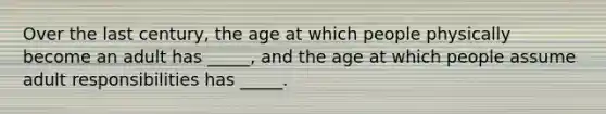 Over the last century, the age at which people physically become an adult has _____, and the age at which people assume adult responsibilities has _____.