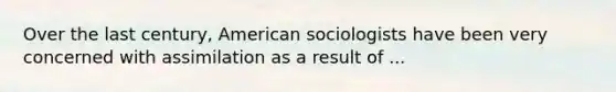 Over the last century, American sociologists have been very concerned with assimilation as a result of ...