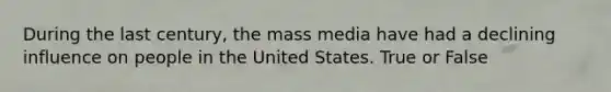 During the last century, the mass media have had a declining influence on people in the United States. True or False