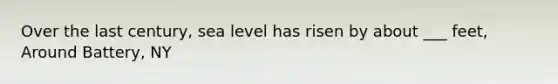 Over the last century, sea level has risen by about ___ feet, Around Battery, NY