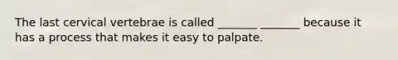 The last cervical vertebrae is called _______ _______ because it has a process that makes it easy to palpate.