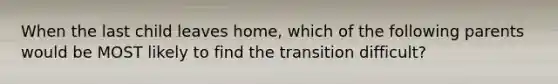 When the last child leaves home, which of the following parents would be MOST likely to find the transition difficult?