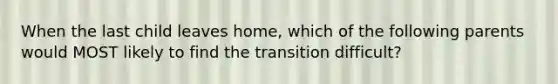 When the last child leaves home, which of the following parents would MOST likely to find the transition difficult?