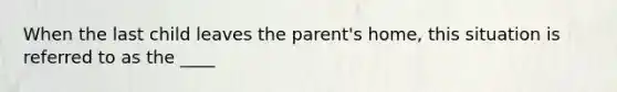 When the last child leaves the parent's home, this situation is referred to as the ____