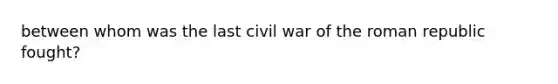 between whom was the last civil war of the roman republic fought?