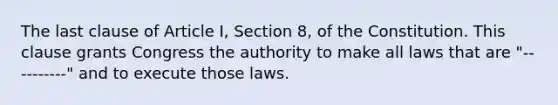 The last clause of Article I, Section 8, of the Constitution. This clause grants Congress the authority to make all laws that are "----------" and to execute those laws.