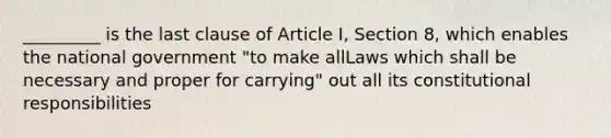 _________ is the last clause of Article I, Section 8, which enables the national government "to make allLaws which shall be necessary and proper for carrying" out all its constitutional responsibilities