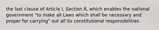 the last clause of Article I, Section 8, which enables the national government "to make all Laws which shall be necessary and proper for carrying" out all its constitutional responsibilities