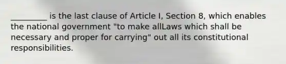 _________ is the last clause of Article I, Section 8, which enables the national government "to make allLaws which shall be necessary and proper for carrying" out all its constitutional responsibilities.