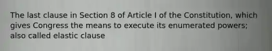 The last clause in Section 8 of Article I of the Constitution, which gives Congress the means to execute its enumerated powers; also called elastic clause