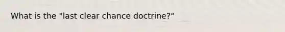 What is the "last clear chance doctrine?"