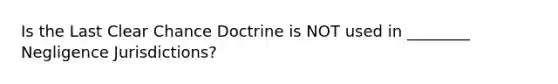 Is the Last Clear Chance Doctrine is NOT used in ________ Negligence Jurisdictions?