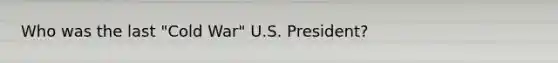 Who was the last "Cold War" U.S. President?