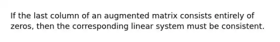 If the last column of an augmented matrix consists entirely of zeros, then the corresponding linear system must be consistent.