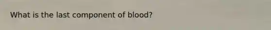 What is the last component of blood?