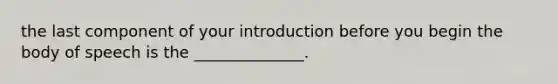 the last component of your introduction before you begin the body of speech is the ______________.