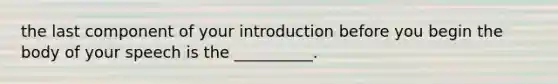 the last component of your introduction before you begin the body of your speech is the __________.