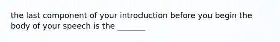 the last component of your introduction before you begin the body of your speech is the _______