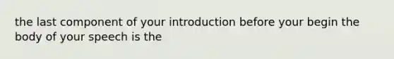 the last component of your introduction before your begin the body of your speech is the