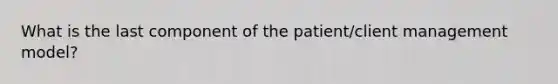 What is the last component of the patient/client management model?